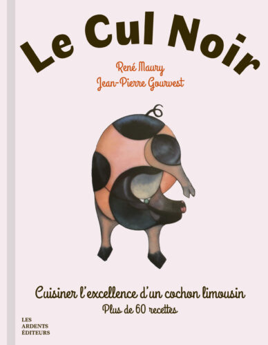 Le Cul noir : Cuisiner l'excellence d'un cochon limousin, plus de 60 recettes